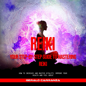 Reiki: Your Step-by-step Guide to Mastering Reiki (How to Increase and Master Vitality, Improve Your Health and Feel Great)