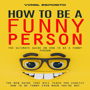 How to Be a Funny Person: The Ultimate Guide on How to Be a Funny Person (The New Guide That Will Teach You Exactly How to Be Funny Even When You’re Not)