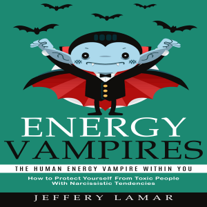 Energy Vampires: The Human Energy Vampire Within You (How to Protect Yourself From Toxic People With Narcissistic Tendencies)