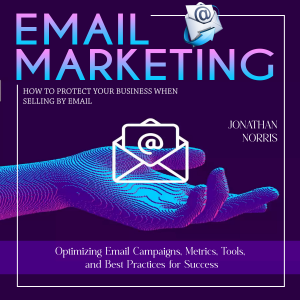 Email Marketing: How to Protect Your Business When Selling by Email (Optimizing Email Campaigns, Metrics, Tools, and Best Practices for Success)