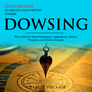 Dowsing: Discover How to Unlock Your Psychic Powers (This Guide for About Techniques, Applications, History, Treasures, and Hidden Energies)