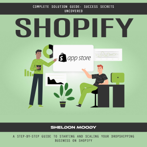 Shopify: Complete Solution Guide- Success Secrets Uncovered (A Step-by-step Guide to Starting and Scaling Your Dropshipping Business on Shopify)
