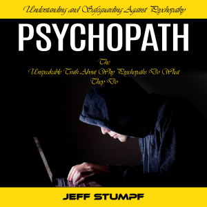Psychopath: Understanding and Safeguarding Against Psychopathy (The Unspeakable Truth About Why Psychopaths Do What They Do)