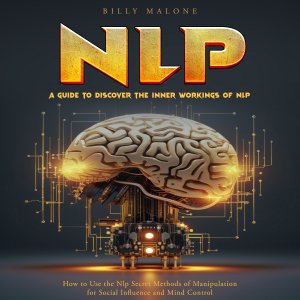 Nlp: A Guide to Discover the Inner Workings of Nlp (How to Use the Nlp Secret Methods of Manipulation for Social Influence and Mind Control)