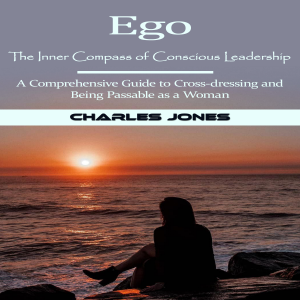 Ego: The Inner Compass of Conscious Leadership (A Comprehensive Guide to Cross-dressing and Being Passable as a Woman)