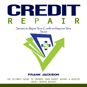 Credit Repair: Secrets to Repair Your Credit and Improve Your Score (The Ultimate Guide to Improve Your Credit Report & Achieve Credit Repair Quickly)