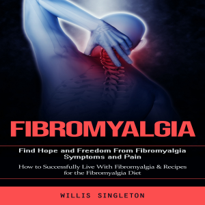 Fibromyalgia: Find Hope and Freedom From Fibromyalgia Symptoms and Pain (How to Successfully Live With Fibromyalgia & Recipes for the Fibromyalgia Diet)