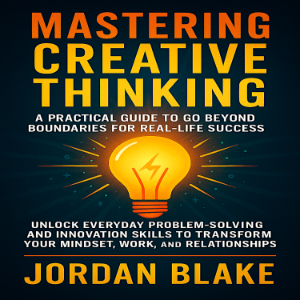 Mastering Creative Thinking: A Practical Guide to Go Beyond Boundaries for Real-Life Success