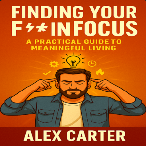 Finding Your F***in’ Focus: A Practical Guide to Meaningful Living