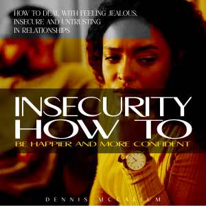 Insecurity: How to Be Happier and More Confident (How to Deal With Feeling Jealous, Insecure and Untrusting in Relationships)