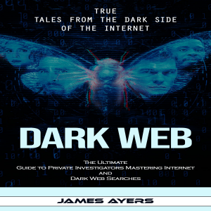 Dark Web: True Tales From the Dark Side of the Internet (The Ultimate Guide to Private Investigators Mastering Internet and Dark Web Searches)