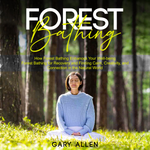 Forest Bathing: How Forest Bathing Enhances Your Well-being (Forest Bathing for Recovery and Finding Calm, Creativity, and Connection in the Natural World)