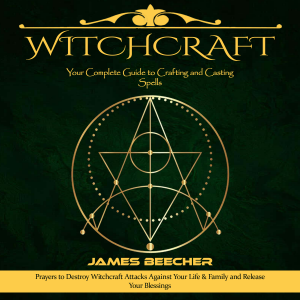Witchcraft: Your Complete Guide to Crafting and Casting Spells (Prayers to Destroy Witchcraft Attacks Against Your Life & Family and Release Your Blessings)
