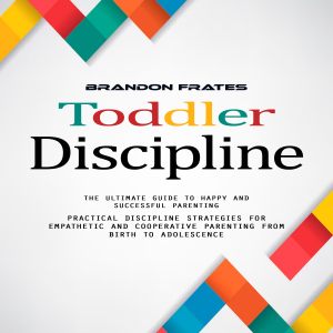 Toddler Discipline: The Ultimate Guide to Happy and Successful Parenting (Practical Discipline Strategies for Empathetic and Cooperative Parenting From Birth to Adolescence)