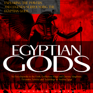 Egyptian Gods: Exploring the Powers and Legends Surrounding the Egyptian Gods (An Encyclopaedia to the Gods, Goddesses, Kings and Queens, Kingdoms, Dynasties, Science and Technology in Ancient Egypt)