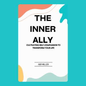 The Inner Ally: Cultivating Self-Compassion to Transform Your Life