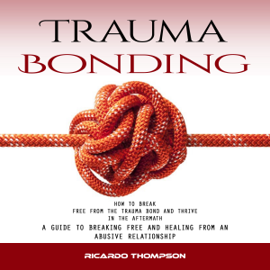 Trauma Bonding: How to Break Free From the Trauma Bond and Thrive in the Aftermath (A Guide to Breaking Free and Healing From an Abusive Relationship)
