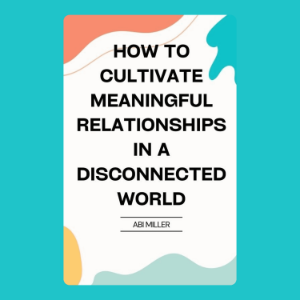 How to Cultivate Meaningful Relationships in a Disconnected World