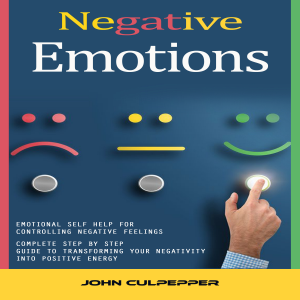 Negative Emotions: Emotional Self Help for Controlling Negative Feelings (Complete Step by Step Guide to Transforming Your Negativity Into Positive Energy)