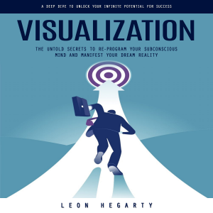Visualization: A Deep Dive to Unlock Your Infinite Potential for Success (The Untold Secrets to Re-program Your Subconscious Mind and Manifest Your Dream Reality)