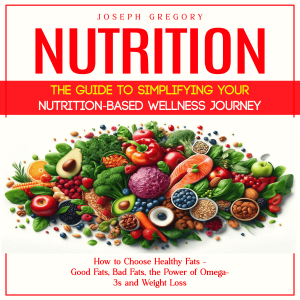 Nutrition: The Guide to Simplifying Your Nutrition-based Wellness Journey (How to Choose Healthy Fats - Good Fats, Bad Fats, the Power of Omega-3s and Weight Loss)