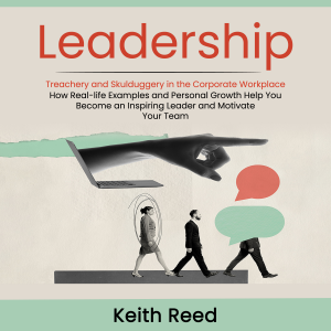 Leadership: Overcoming Treachery and Skulduggery in the Corporate Workplace (How Real-life Examples and Personal Growth Help You Become an Inspiring Leader and Motivate Your Team)