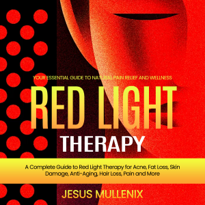 Red Light Therapy: Your Essential Guide to Natural Pain Relief and Wellness (A Complete Guide to Red Light Therapy for Acne, Fat Loss, Skin Damage, Anti-Aging, Hair Loss, Pain and More)