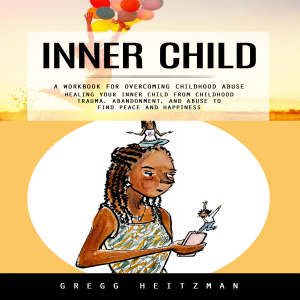 Inner Child: A Workbook for Overcoming Childhood Abuse (Healing Your Inner Child From Childhood Trauma, Abandonment, and Abuse to Find Peace and Happiness)