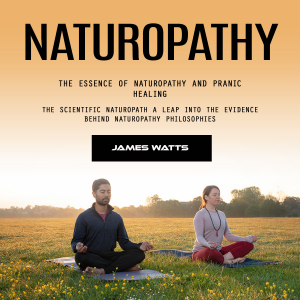Naturopathy: The Essence of Naturopathy and Pranic Healing (The Scientific Naturopath a Leap Into the Evidence Behind Naturopathy Philosophies)