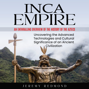 Inca Empire: An Enthralling Overview of the History of the Aztecs (Uncovering the Advanced Technologies and Cultural Significance of an Ancient Civilization)