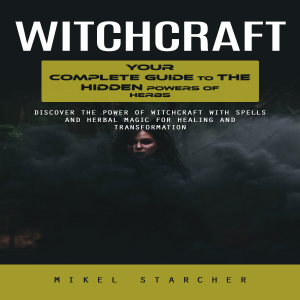 Witchcraft: Your Complete Guide to the Hidden Powers of Herbs (Discover the Power of Witchcraft With Spells and Herbal Magic for Healing and Transformation)