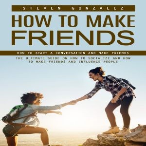 How to Make Friends: How to Start a Conversation and Make Friends (The Ultimate Guide on How to Socialize and How to Make Friends and Influence People)