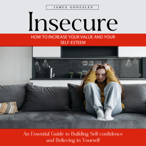 Insecure: How to Increase Your Value and Your Self-esteem (An Essential Guide to Building Self-confidence and Believing in Yourself)