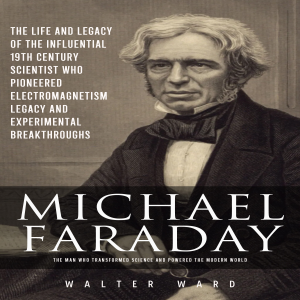 Michael Faraday: The Man Who Transformed Science and Powered the Modern World (The Life and Legacy of the Influential 19th Century Scientist Who Pioneered Electromagnetism Legacy and Experimental Breakthroughs)
