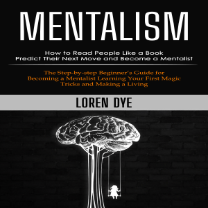 Mentalism: How to Read People Like a Book Predict Their Next Move and Become a Mentalist (The Step-by-step Beginner’s Guide for Becoming a Mentalist Learning Your First Magic Tricks and Making a Living)