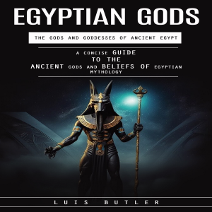 Egyptian Gods: The Gods and Goddesses of Ancient Egypt (A Concise Guide to the Ancient Gods and Beliefs of Egyptian Mythology)