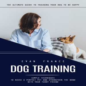 Dog Training: The Ultimate Guide to Training Your Dog to Be Happy (Simple Techniques to Raise a Perfect Pet and Strengthen the Bond With Your Furry Friend)