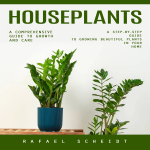 Houseplants: A Comprehensive Guide to Growth and Care (A Step-by-step Guide to Growing Beautiful Plants in Your Home)
