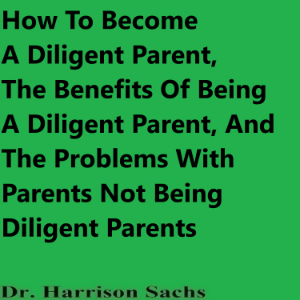 How To Become A Diligent Parent, The Benefits Of Being A Diligent Parent, And The Problems With Parents Not Being Diligent Parents