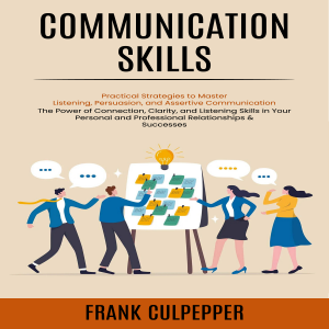Communication Skills: Practical Strategies to Master Listening, Persuasion, and Assertive Communication (The Power of Connection, Clarity, and Listening Skills in Your Personal and Professional Relationships & Successes)