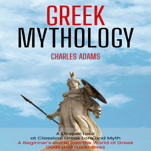 Greek Mythology: A Deeper Look at Classical Greek Lore and Myth (A Beginner's Guide Into the World of Greek Gods and Goddesses)