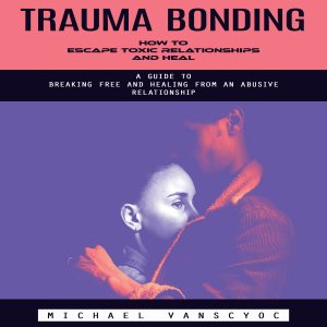 Trauma Bonding: How to Escape Toxic Relationships and Heal (A Guide to Breaking Free and Healing From an Abusive Relationship)