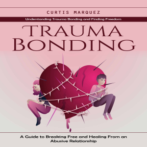 Trauma Bonding: Understanding Trauma Bonding and Finding Freedom (A Guide to Breaking Free and Healing From an Abusive Relationship)