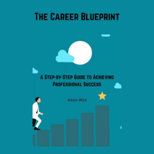 The Career Blueprint: A Step-by-Step Guide to Achieving Professional Success