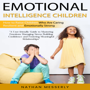 Emotional Intelligence Children: How to Raise Children Who Are Caring Resilient and Emotionally Strong (A User-friendly Guide to Mastering Emotions Managing Stress Building Confidence and Fostering Meaningful Relationships)