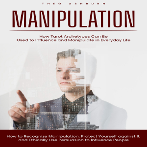Manipulation: How Tarot Archetypes Can Be Used to Influence and Manipulate in Everyday Life (How to Recognize Manipulation, Protect Yourself against It, and Ethically Use Persuasion to Influence People)