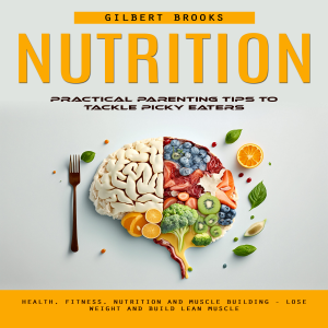 Nutrition: Practical Parenting Tips to Tackle Picky Eaters (Health, Fitness, Nutrition and Muscle Building - Lose Weight and Build Lean Muscle)