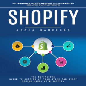 Shopify: Actionable Steps Needed to Succeed in Selling Supplements (The Definitive Guide To Setting Up Your Store And Start Making Money With Shopify)
