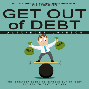 Get Out of Debt: At the Same Time Get Rich and Stay Rich Forever (The Strategy Guide to Getting Out of Debt and How to Stay That Way)