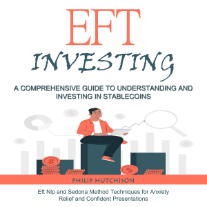 Eft Investing: A Comprehensive Guide to Understanding and Investing in Stable coins (Eft Nlp and Sedona Method Techniques for Anxiety Relief and Confident Presentations)